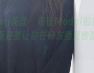 HuaYang花漾 – 葛征Model的皮衣来了，这更新是要让你在好友圈里惨遭围攻吗？
