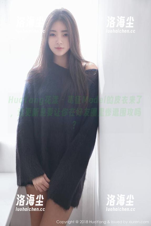 HuaYang花漾 - 葛征Model的皮衣来了，这更新是要让你在好友圈里惨遭围攻吗？