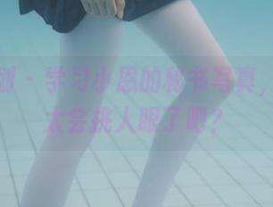 紧急企划 – 学习小恩的秘书写真，高清也太会挑人眼了吧？